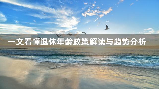 一文看懂退休年龄政策解读与趋势分析