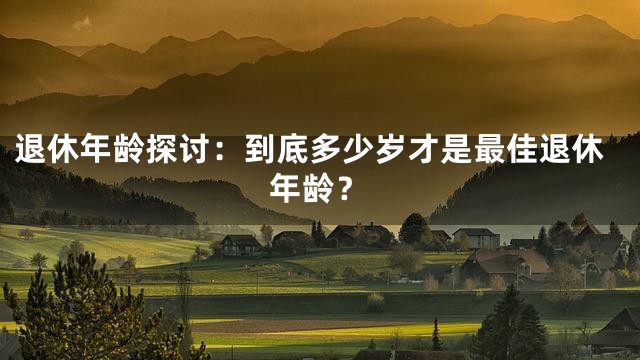 退休年龄探讨：到底多少岁才是最佳退休年龄？