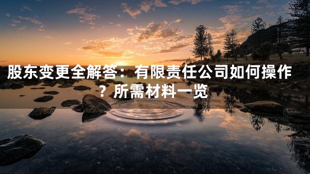 股东变更全解答：有限责任公司如何操作？所需材料一览