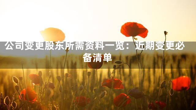 公司变更股东所需资料一览：近期变更必备清单
