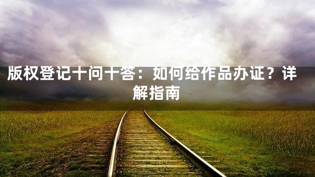 版权登记十问十答：如何给作品办证？详解指南