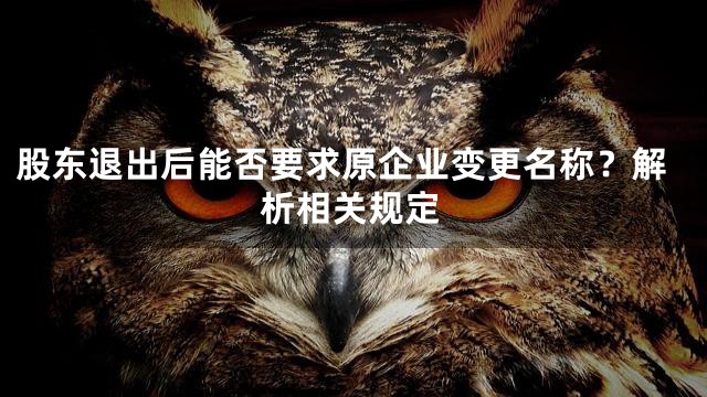 股东退出后能否要求原企业变更名称？解析相关规定