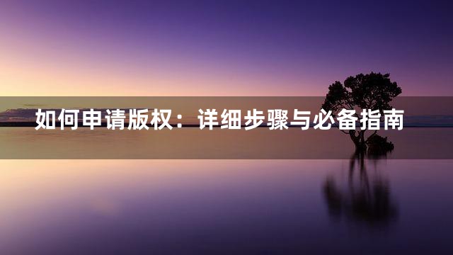 如何申请版权：详细步骤与必备指南