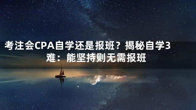 考注会CPA自学还是报班？揭秘自学3难：能坚持则无需报班