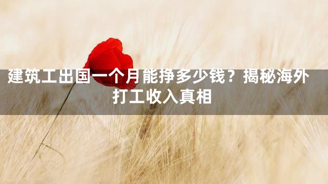 建筑工出国一个月能挣多少钱？揭秘海外打工收入真相