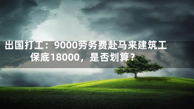出国打工：9000劳务费赴马来建筑工保底18000，是否划算？