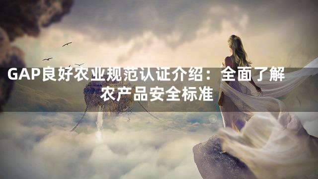 GAP良好农业规范认证介绍：全面了解农产品安全标准