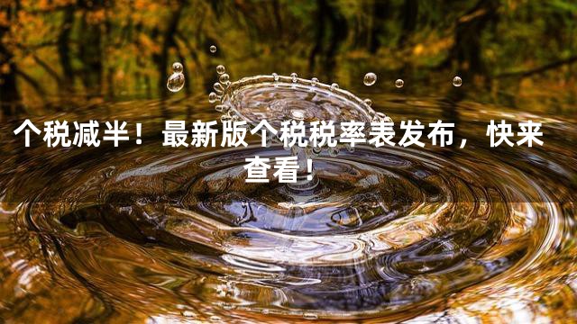 个税减半！最新版个税税率表发布，快来查看！