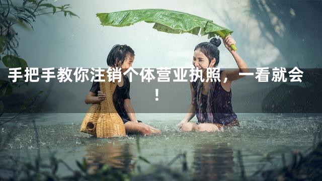 手把手教你注销个体营业执照，一看就会！