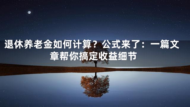 退休养老金如何计算？公式来了：一篇文章帮你搞定收益细节