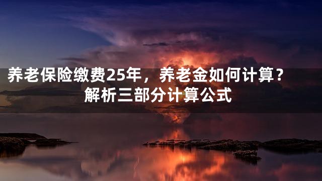 养老保险缴费25年，养老金如何计算？解析三部分计算公式