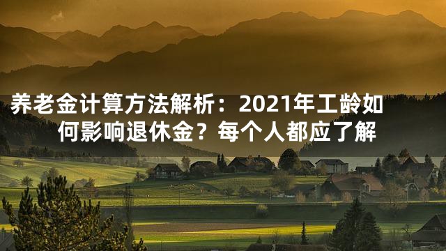 养老金计算方法解析：2021年工龄如何影响退休金？每个人都应了解