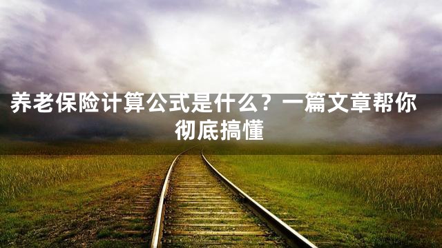 养老保险计算公式是什么？一篇文章帮你彻底搞懂
