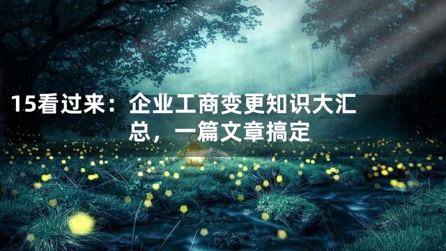 15

看过来：企业工商变更知识大汇总，一篇文章搞定