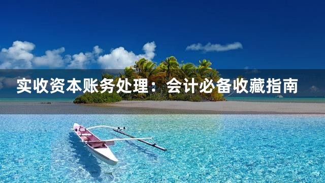实收资本账务处理：会计必备收藏指南