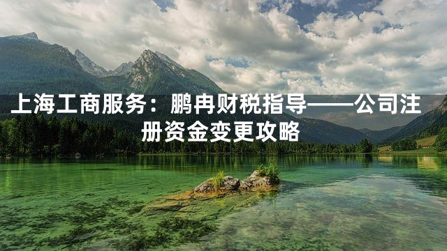 上海工商服务：鹏冉财税指导——公司注册资金变更攻略