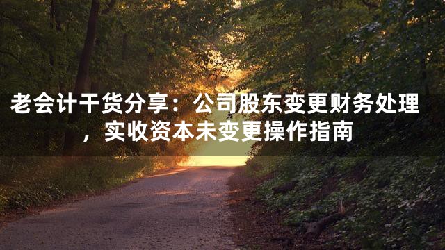 老会计干货分享：公司股东变更财务处理，实收资本未变更操作指南