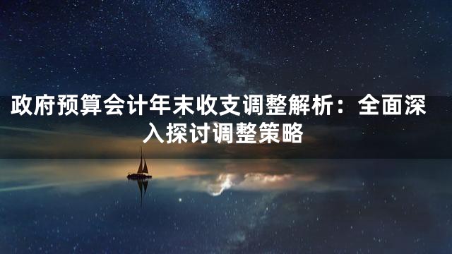 政府预算会计年末收支调整解析：全面深入探讨调整策略