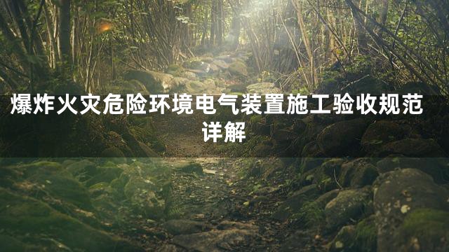 爆炸火灾危险环境电气装置施工验收规范详解