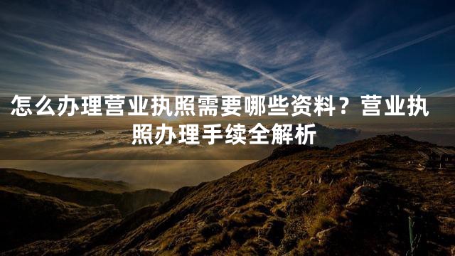 怎么办理营业执照需要哪些资料？营业执照办理手续全解析