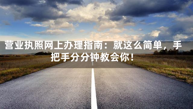 营业执照网上办理指南：就这么简单，手把手分分钟教会你！