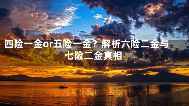 四险一金or五险一金？解析六险二金与七险二金真相