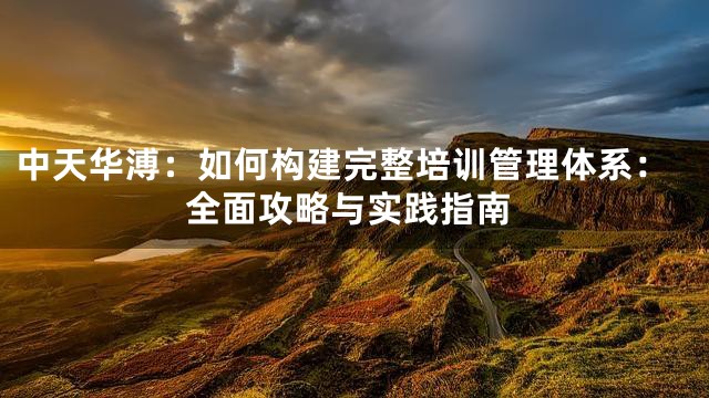 中天华溥：如何构建完整培训管理体系：全面攻略与实践指南