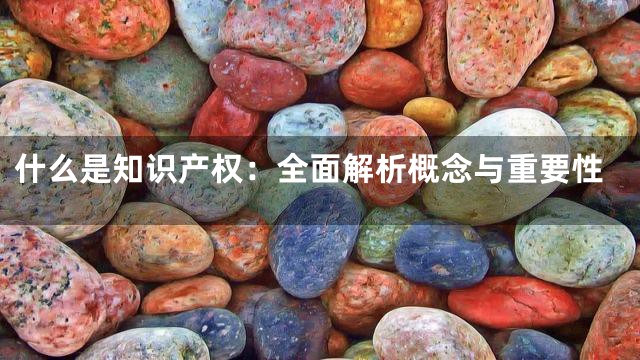 什么是知识产权：全面解析概念与重要性