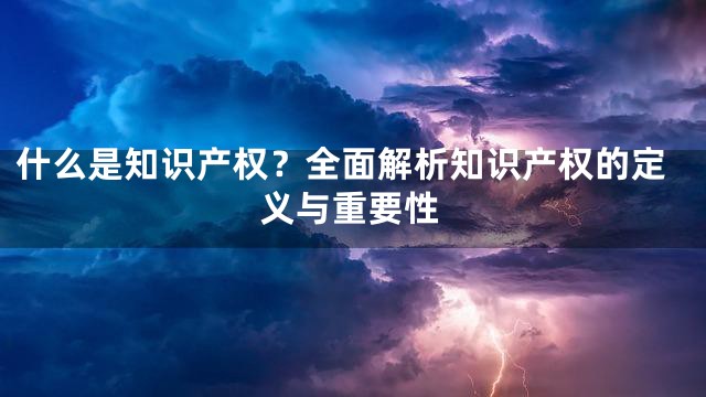 什么是知识产权？全面解析知识产权的定义与重要性
