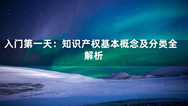 入门第一天：知识产权基本概念及分类全解析