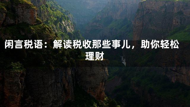 闲言税语：解读税收那些事儿，助你轻松理财
