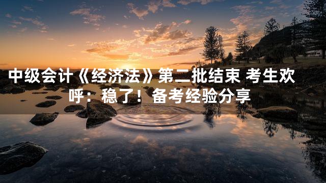 中级会计《经济法》第二批结束 考生欢呼：稳了！备考经验分享