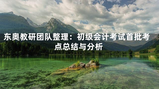 东奥教研团队整理：初级会计考试首批考点总结与分析