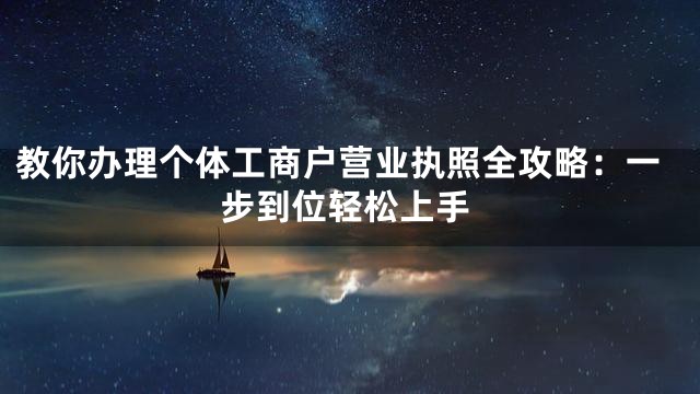教你办理个体工商户营业执照全攻略：一步到位轻松上手