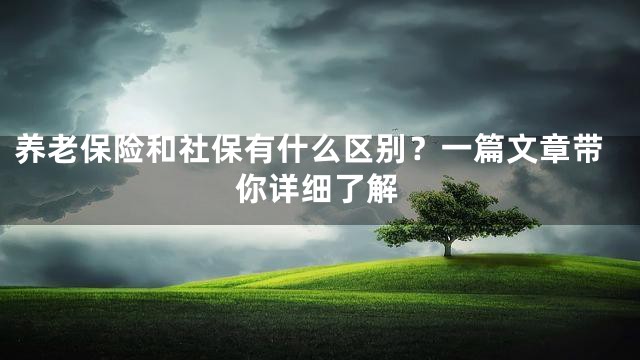 养老保险和社保有什么区别？一篇文章带你详细了解