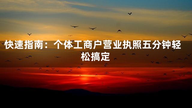 快速指南：个体工商户营业执照五分钟轻松搞定