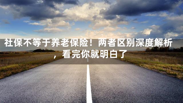 社保不等于养老保险！两者区别深度解析，看完你就明白了