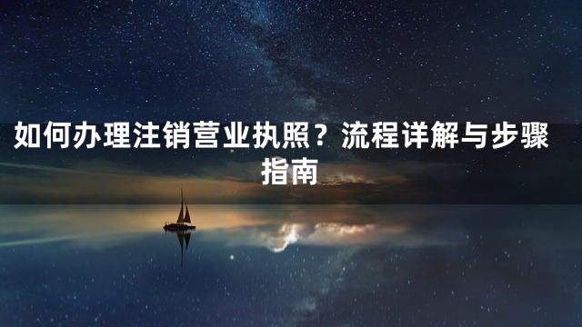 如何办理注销营业执照？流程详解与步骤指南