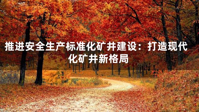 推进安全生产标准化矿井建设：打造现代化矿井新格局