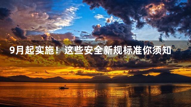 9月起实施！这些安全新规标准你须知