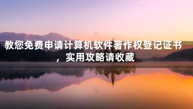 教您免费申请计算机软件著作权登记证书，实用攻略请收藏