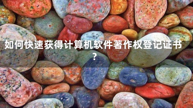 如何快速获得计算机软件著作权登记证书？