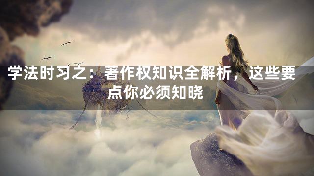 学法时习之：著作权知识全解析，这些要点你必须知晓