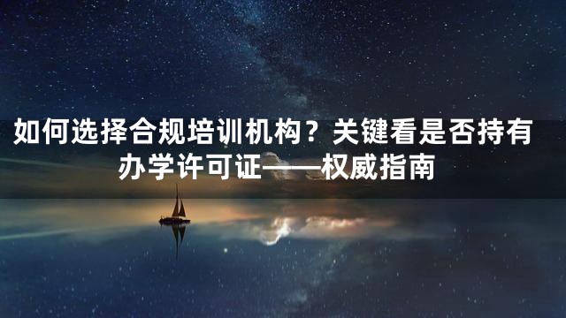 如何选择合规培训机构？关键看是否持有办学许可证——权威指南