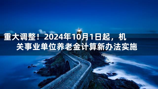 重大调整！2024年10月1日起，机关事业单位养老金计算新办法实施