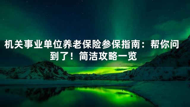 机关事业单位养老保险参保指南：帮你问到了！简洁攻略一览