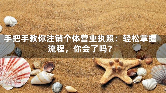 手把手教你注销个体营业执照：轻松掌握流程，你会了吗？