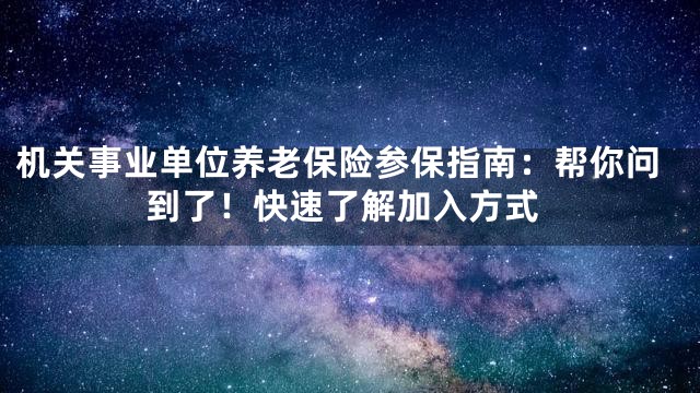 机关事业单位养老保险参保指南：帮你问到了！快速了解加入方式
