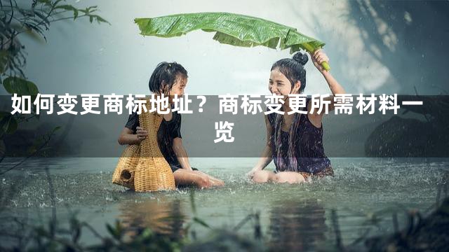 如何变更商标地址？商标变更所需材料一览