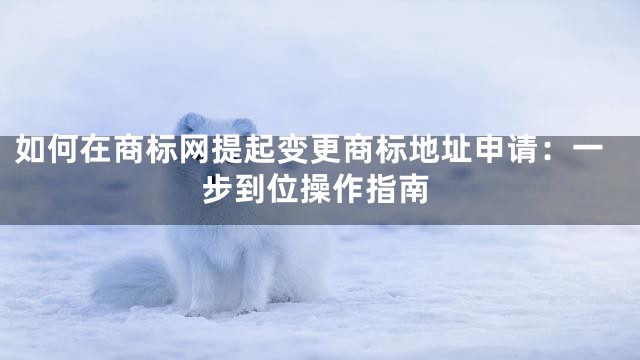 如何在商标网提起变更商标地址申请：一步到位操作指南